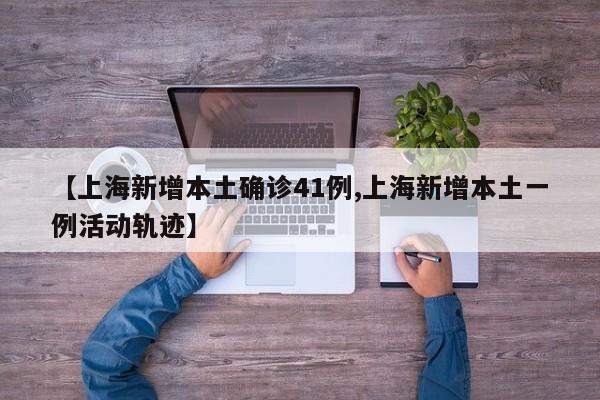 【上海新增本土确诊41例,上海新增本土一例活动轨迹】