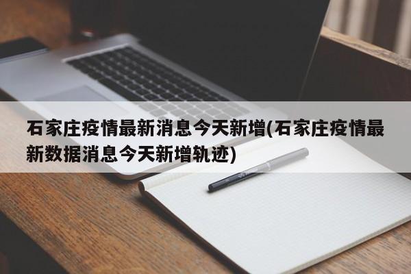 石家庄疫情最新消息今天新增(石家庄疫情最新数据消息今天新增轨迹)