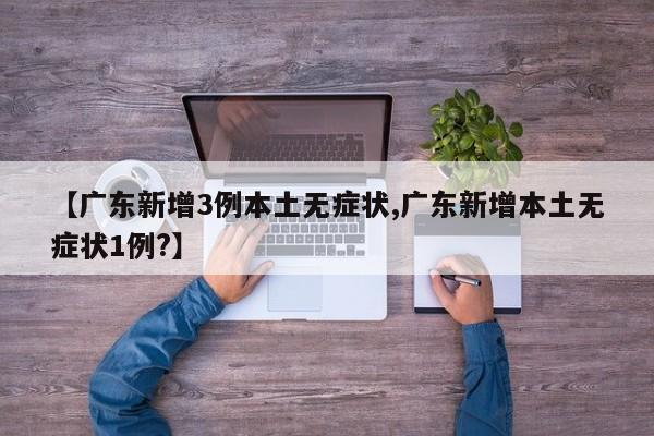 【广东新增3例本土无症状,广东新增本土无症状1例?】