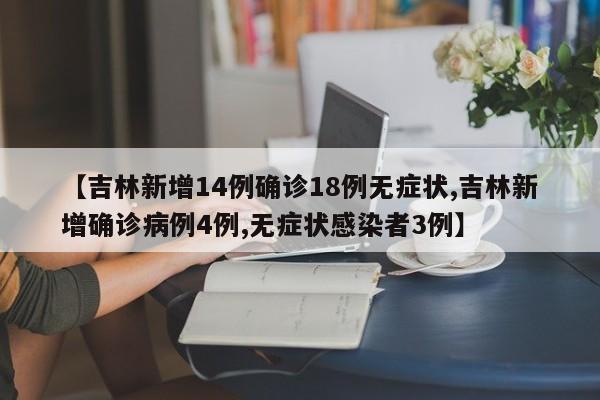 【吉林新增14例确诊18例无症状,吉林新增确诊病例4例,无症状感染者3例】