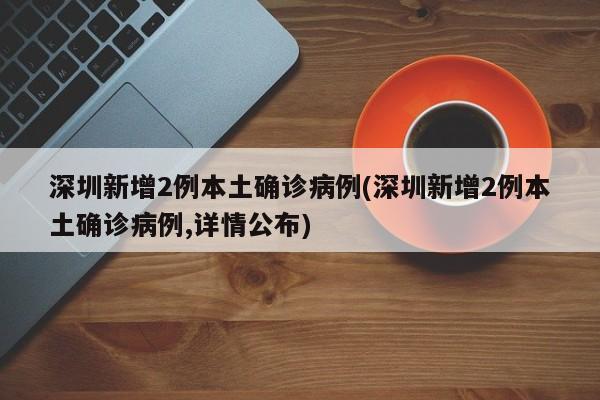 深圳新增2例本土确诊病例(深圳新增2例本土确诊病例,详情公布)