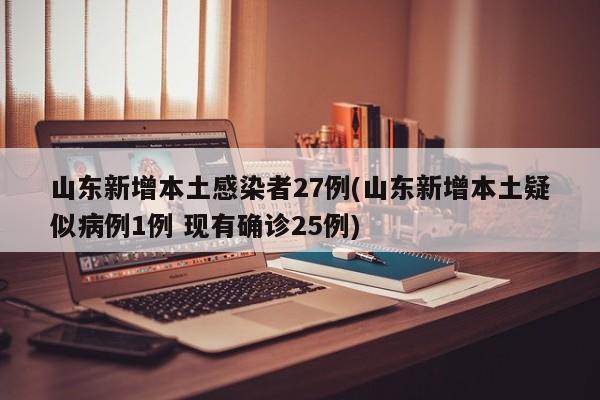 山东新增本土感染者27例(山东新增本土疑似病例1例 现有确诊25例)