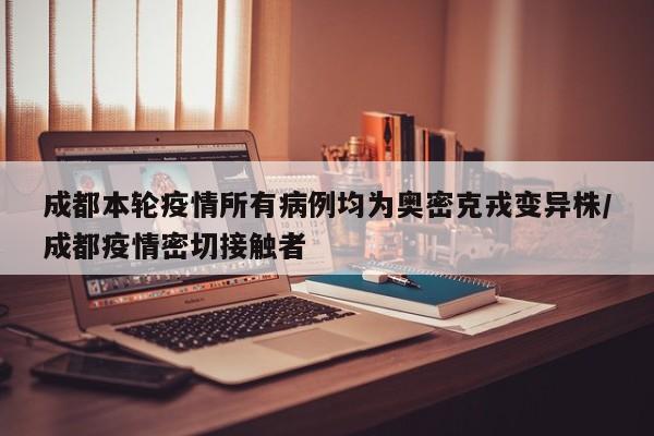 成都本轮疫情所有病例均为奥密克戎变异株/成都疫情密切接触者