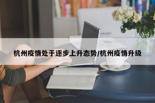杭州疫情处于逐步上升态势/杭州疫情升级