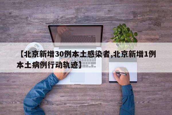 【北京新增30例本土感染者,北京新增1例本土病例行动轨迹】