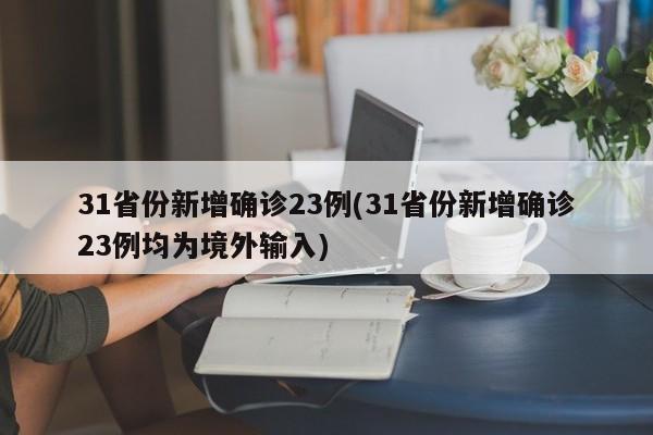 31省份新增确诊23例(31省份新增确诊23例均为境外输入)