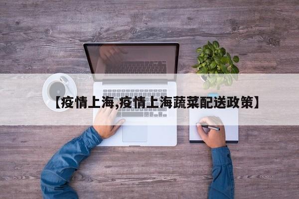 【疫情上海,疫情上海蔬菜配送政策】