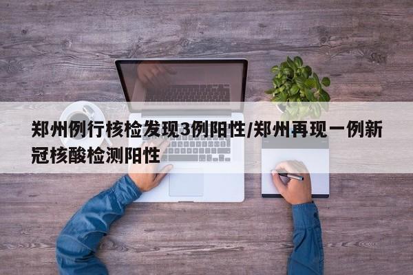 郑州例行核检发现3例阳性/郑州再现一例新冠核酸检测阳性