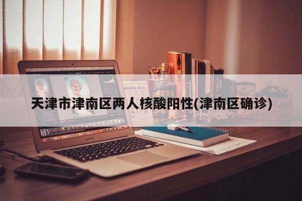 天津市津南区两人核酸阳性(津南区确诊)