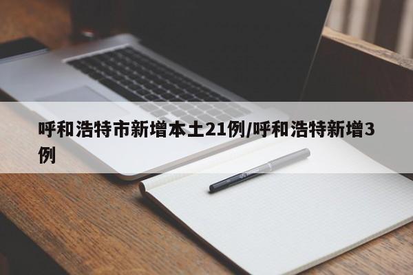 呼和浩特市新增本土21例/呼和浩特新增3例