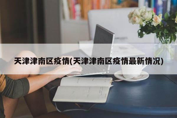 天津津南区疫情(天津津南区疫情最新情况)