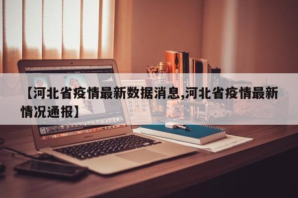 【河北省疫情最新数据消息,河北省疫情最新情况通报】