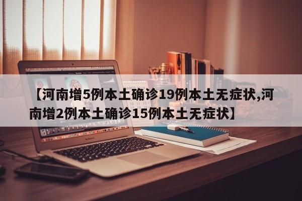 【河南增5例本土确诊19例本土无症状,河南增2例本土确诊15例本土无症状】
