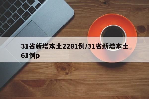 31省新增本土2281例/31省新增本土61例p