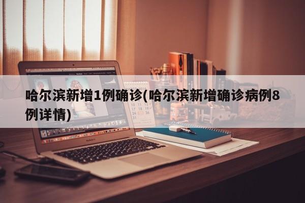 哈尔滨新增1例确诊(哈尔滨新增确诊病例8例详情)