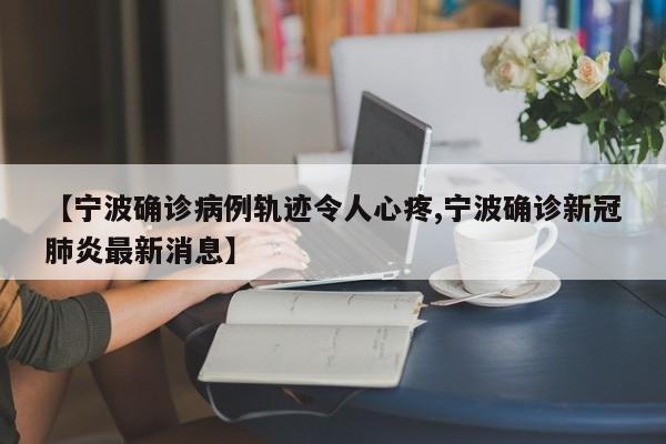 【宁波确诊病例轨迹令人心疼,宁波确诊新冠肺炎最新消息】
