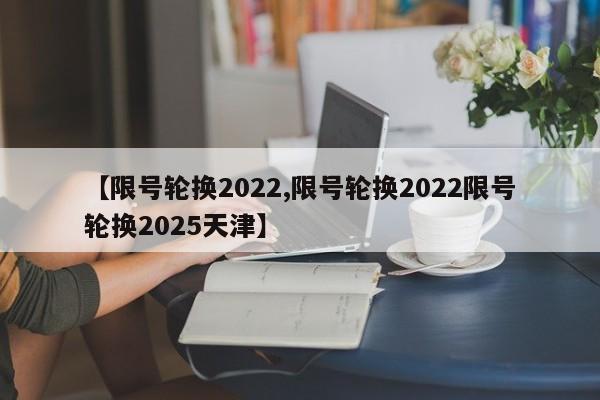 【限号轮换2022,限号轮换2022限号轮换2025天津】