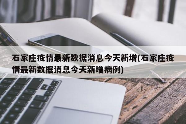 石家庄疫情最新数据消息今天新增(石家庄疫情最新数据消息今天新增病例)