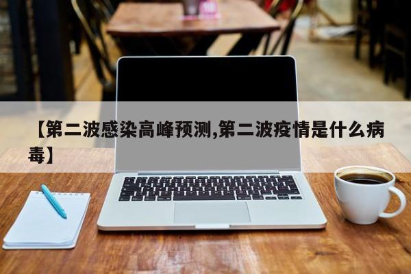 【第二波感染高峰预测,第二波疫情是什么病毒】