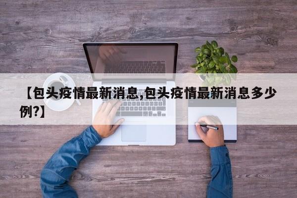 【包头疫情最新消息,包头疫情最新消息多少例?】