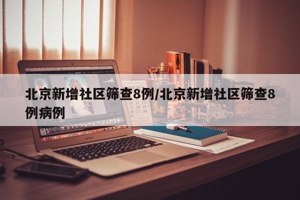 北京新增社区筛查8例/北京新增社区筛查8例病例