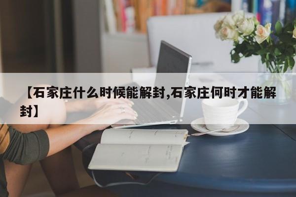 【石家庄什么时候能解封,石家庄何时才能解封】