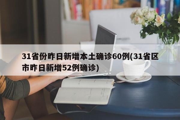 31省份昨日新增本土确诊60例(31省区市昨日新增52例确诊)