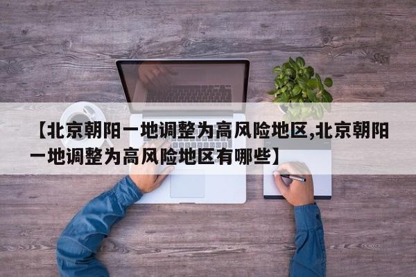 【北京朝阳一地调整为高风险地区,北京朝阳一地调整为高风险地区有哪些】