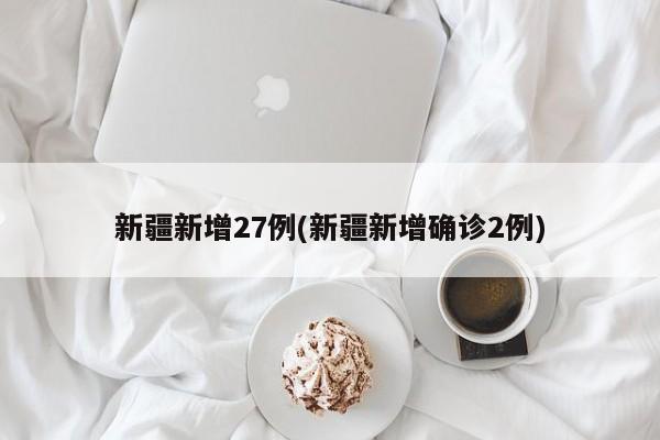 新疆新增27例(新疆新增确诊2例)