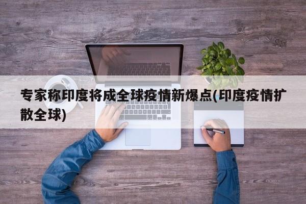 专家称印度将成全球疫情新爆点(印度疫情扩散全球)