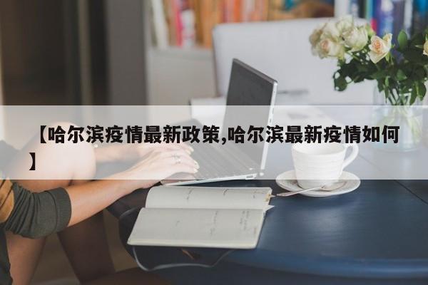 【哈尔滨疫情最新政策,哈尔滨最新疫情如何】