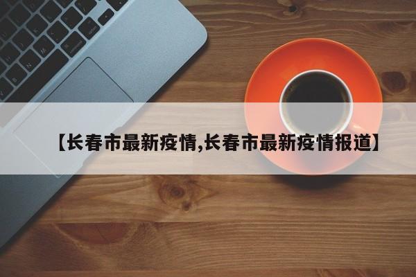 【长春市最新疫情,长春市最新疫情报道】