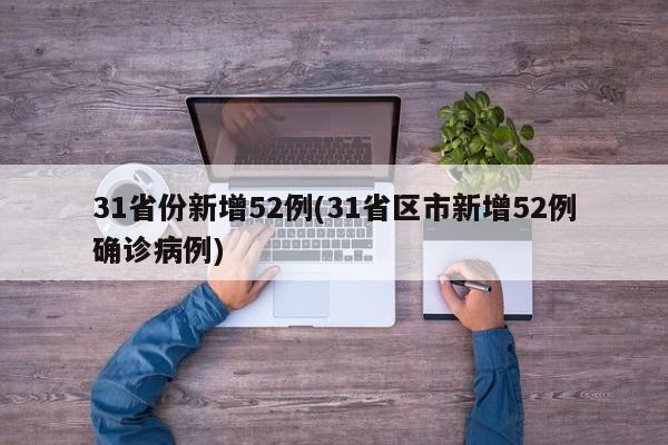 31省份新增52例(31省区市新增52例确诊病例)