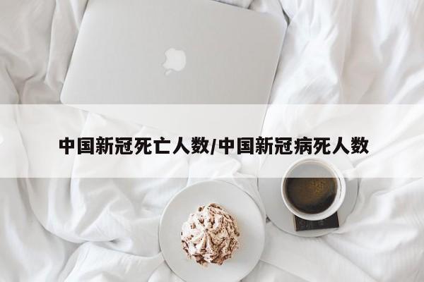 中国新冠死亡人数/中国新冠病死人数